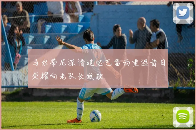 马尔蒂尼深情追忆巴雷西重温昔日荣耀向老队长致敬