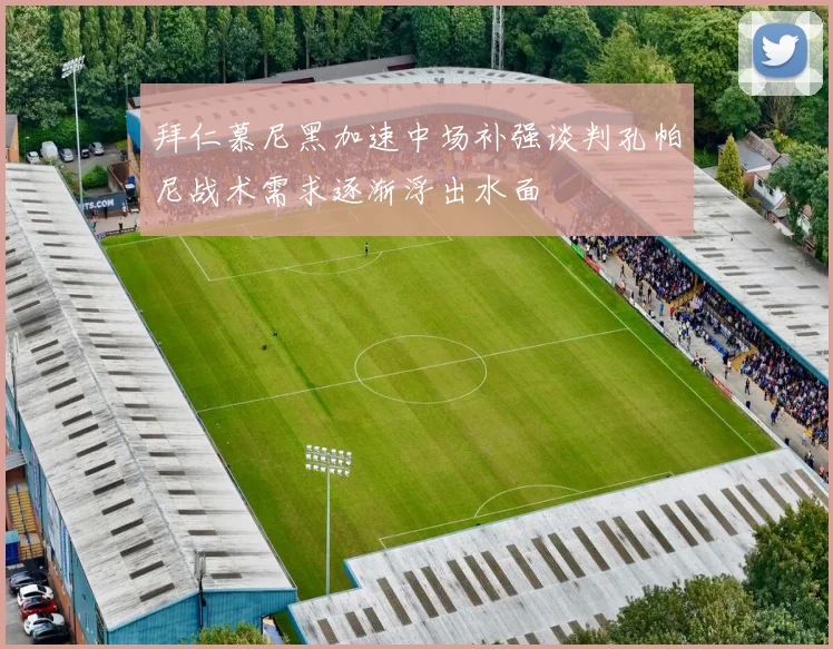 拜仁慕尼黑加速中场补强谈判孔帕尼战术需求逐渐浮出水面