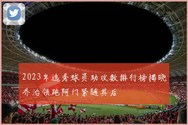 2023年选秀球员助攻数排行榜揭晓乔治领跑阿门紧随其后