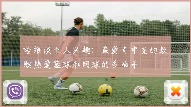 哈维谈个人兴趣：最爱肖申克的救赎热爱篮球和网球的多面手