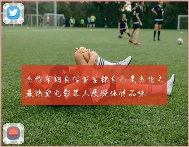 杰伦布朗自信宣言称自己是杰伦之最热爱电影罪人展现独特品味