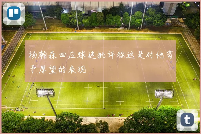 杨瀚森回应球迷批评称这是对他寄予厚望的表现