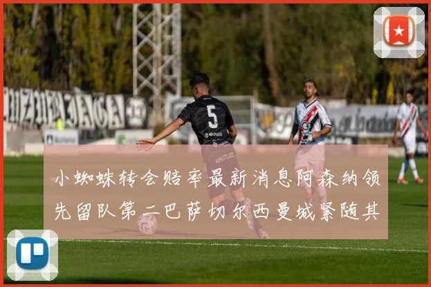 小蜘蛛转会赔率最新消息阿森纳领先留队第二巴萨切尔西曼城紧随其后