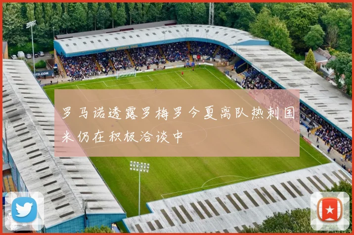 罗马诺透露罗梅罗今夏离队热刺国米仍在积极洽谈中