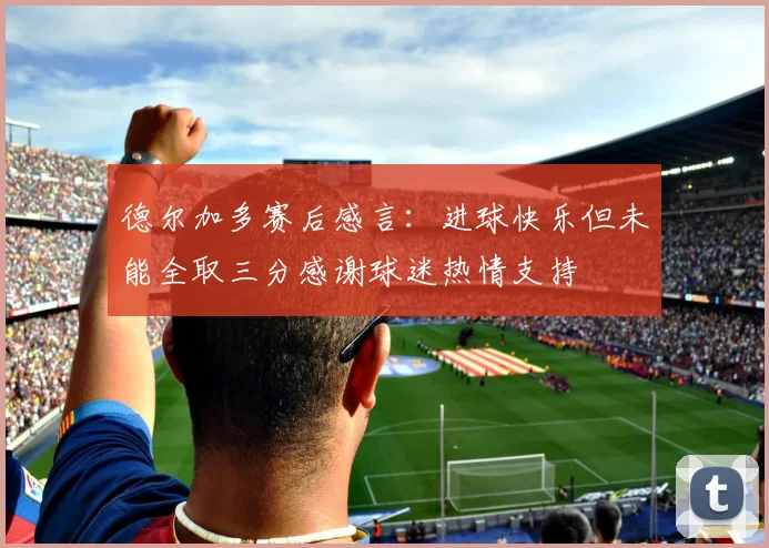 德尔加多赛后感言：进球快乐但未能全取三分感谢球迷热情支持