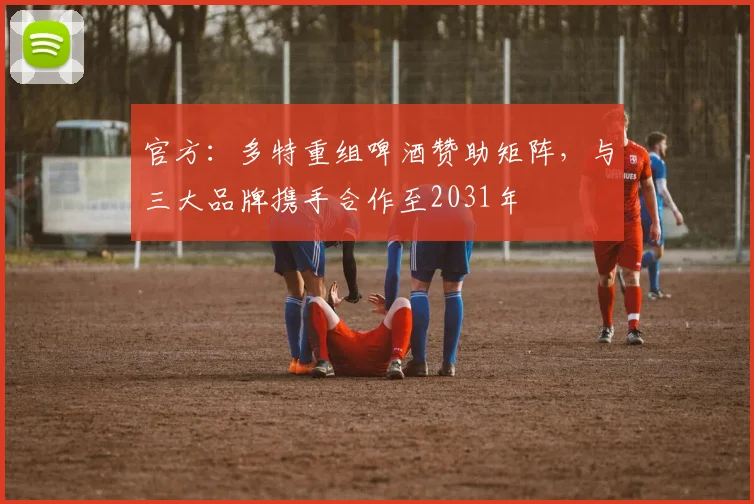 官方：多特重组啤酒赞助矩阵，与三大品牌携手合作至2031年