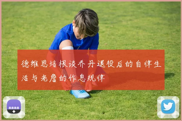 德维恩培根谈乔丹退役后的自律生活与老詹的作息规律