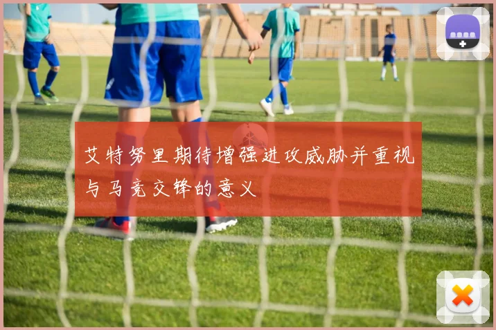 艾特努里期待增强进攻威胁并重视与马竞交锋的意义