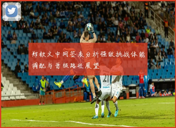 郑钦文中网签表分析强敌挑战体能调配与晋级路径展望