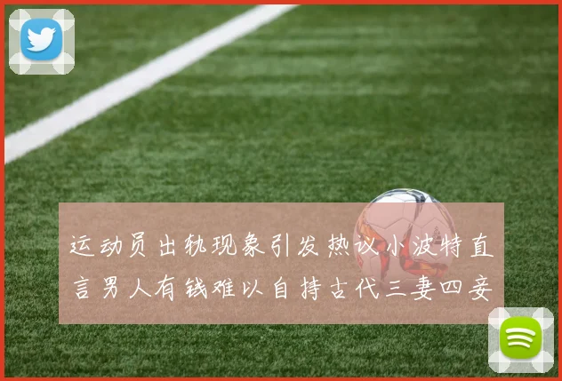 运动员出轨现象引发热议小波特直言男人有钱难以自持古代三妻四妾现象再现