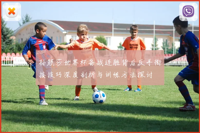 孙颖莎世界杯备战连胜背后反手衔接技巧深度剖析与训练方法探讨